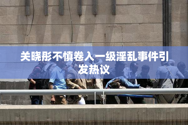 关晓彤不慎卷入一级淫乱事件引发热议