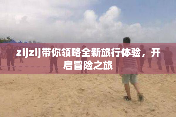 zijzij带你领略全新旅行体验，开启冒险之旅