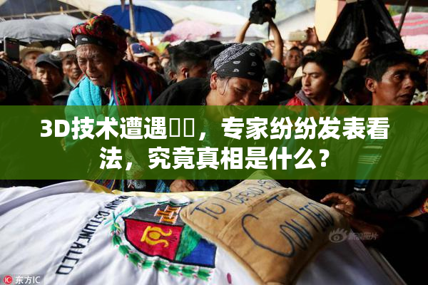 3D技术遭遇爭議，专家纷纷发表看法，究竟真相是什么？
