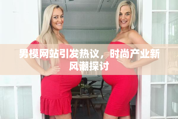 男模网站引发热议，时尚产业新风潮探讨