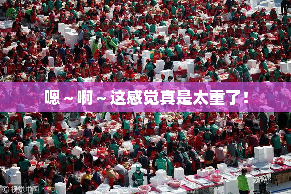 嗯～啊～这感觉真是太重了！