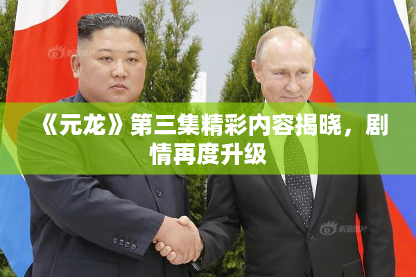《元龙》第三集精彩内容揭晓，剧情再度升级
