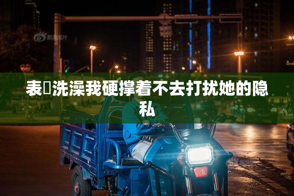 表妺洗澡我硬撑着不去打扰她的隐私