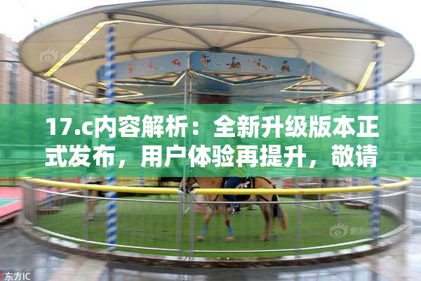 17.c内容解析：全新升级版本正式发布，用户体验再提升，敬请期待！