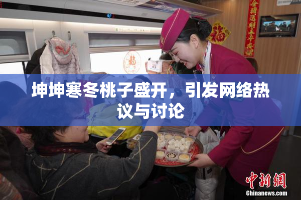 坤坤寒冬桃子盛开，引发网络热议与讨论