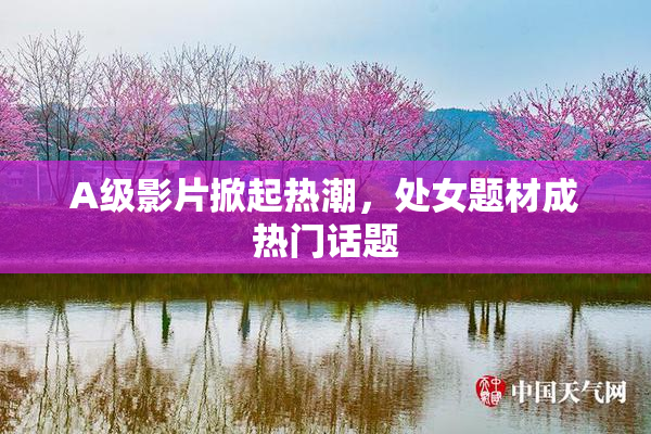 A级影片掀起热潮，处女题材成热门话题