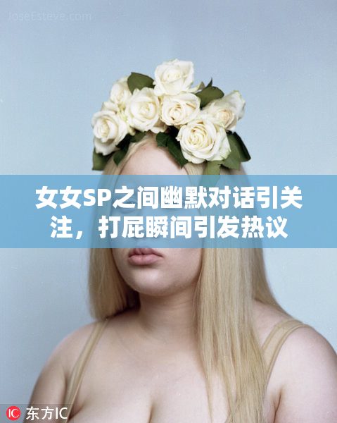 女女SP之间幽默对话引关注，打屁瞬间引发热议