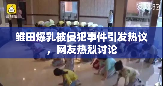 雏田爆乳被侵犯事件引发热议，网友热烈讨论
