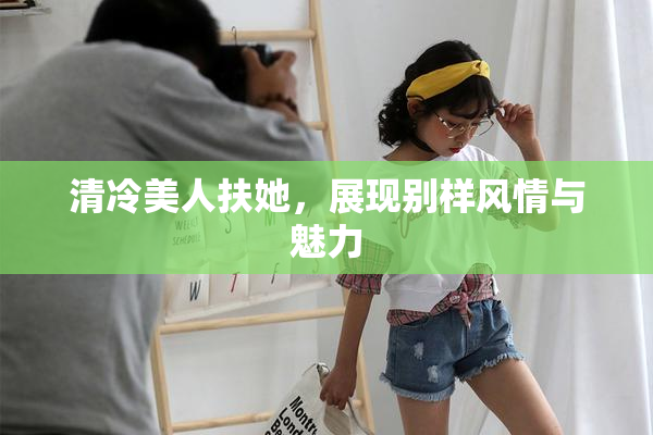 清冷美人扶她，展现别样风情与魅力