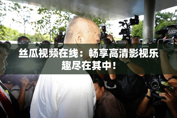 丝瓜视频在线：畅享高清影视乐趣尽在其中！