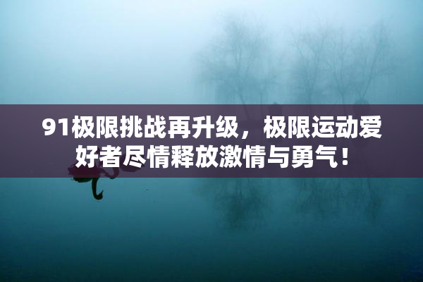 91极限挑战再升级，极限运动爱好者尽情释放激情与勇气！