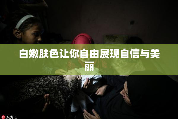 白嫩肤色让你自由展现自信与美丽