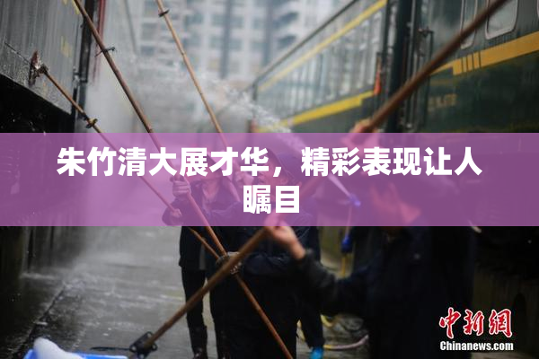 朱竹清大展才华，精彩表现让人瞩目
