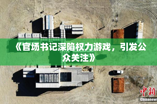 《官场书记深陷权力游戏，引发公众关注》