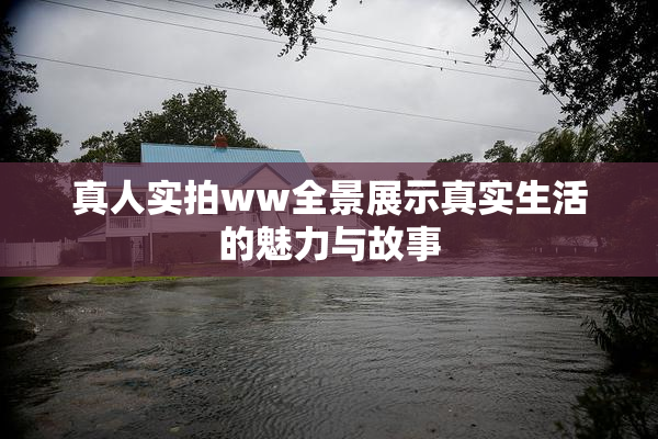 真人实拍ww全景展示真实生活的魅力与故事