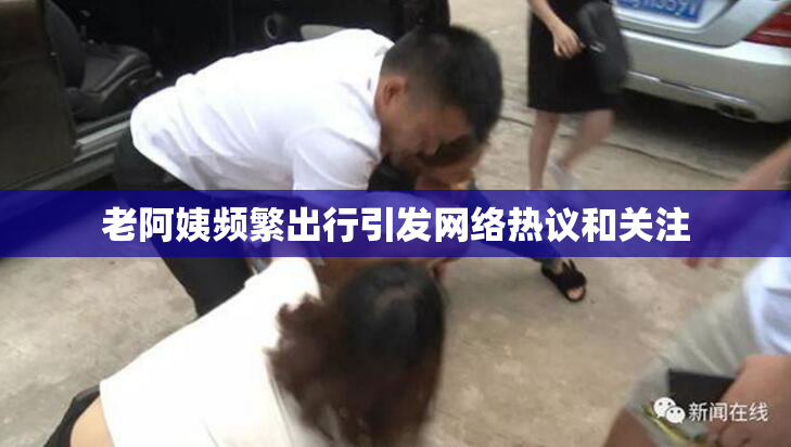 老阿姨频繁出行引发网络热议和关注
