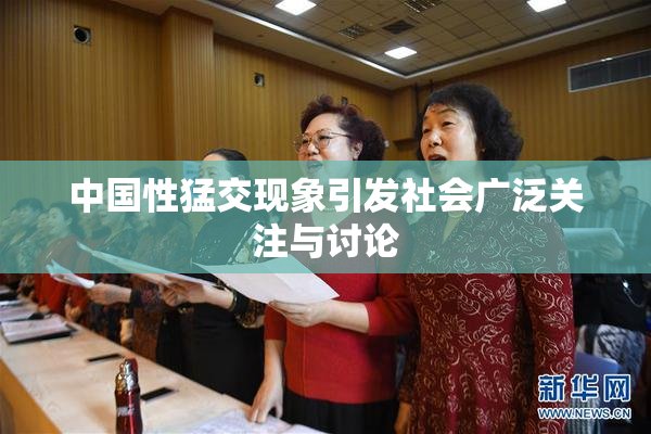 中国性猛交现象引发社会广泛关注与讨论