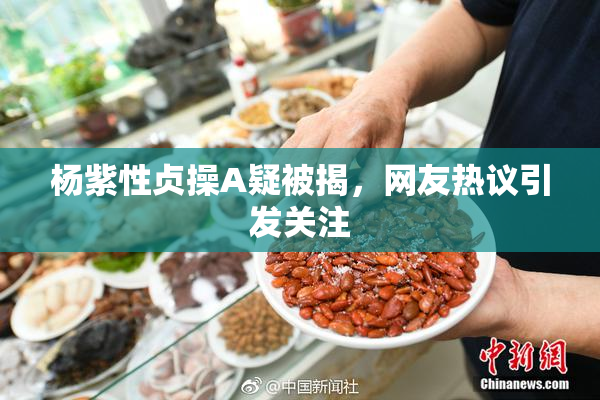 杨紫性贞操A疑被揭，网友热议引发关注