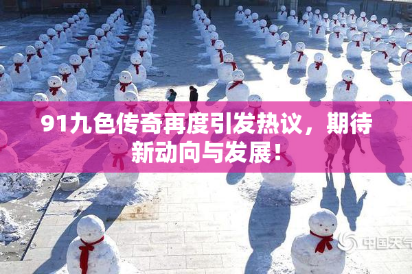 91九色传奇再度引发热议，期待新动向与发展！