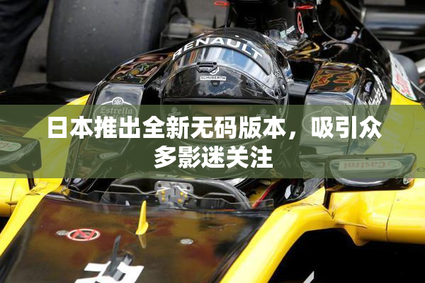 日本推出全新无码版本，吸引众多影迷关注
