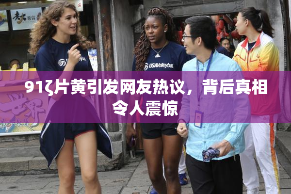 91ζ片黄引发网友热议，背后真相令人震惊