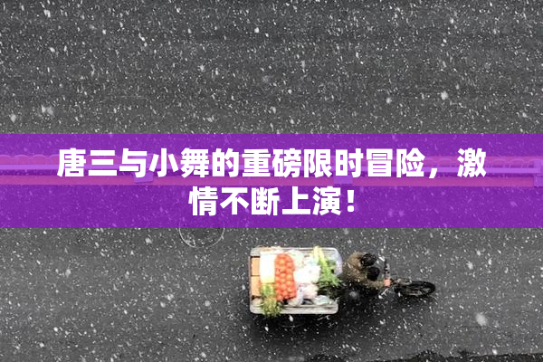 唐三与小舞的重磅限时冒险，激情不断上演！
