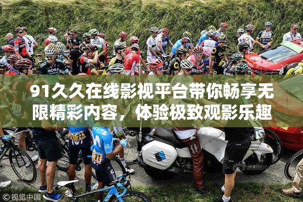 91久久在线影视平台带你畅享无限精彩内容，体验极致观影乐趣！