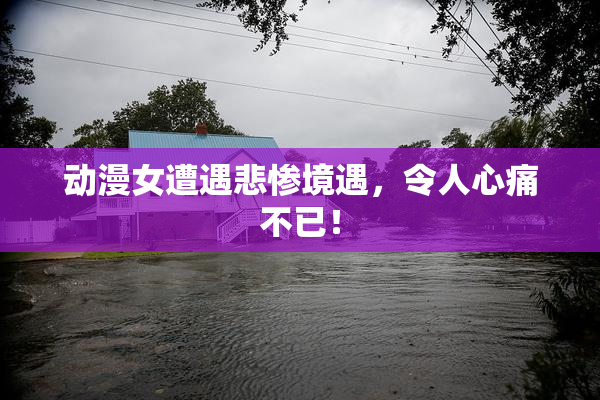 动漫女遭遇悲惨境遇，令人心痛不已！