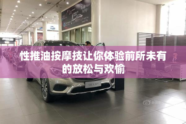 性推油按摩技让你体验前所未有的放松与欢愉