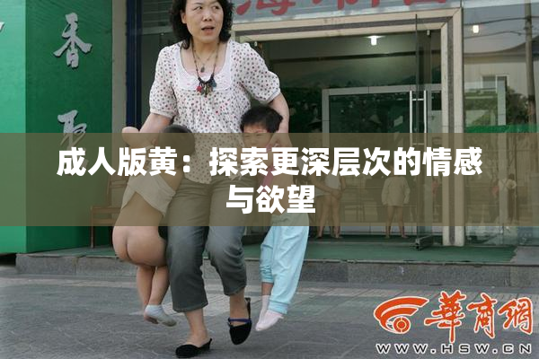 成人版黄：探索更深层次的情感与欲望
