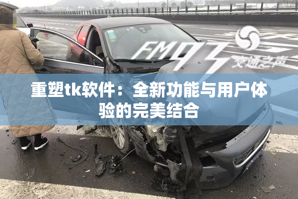 重塑tk软件：全新功能与用户体验的完美结合