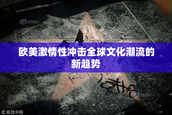 欧美激情性冲击全球文化潮流的新趋势