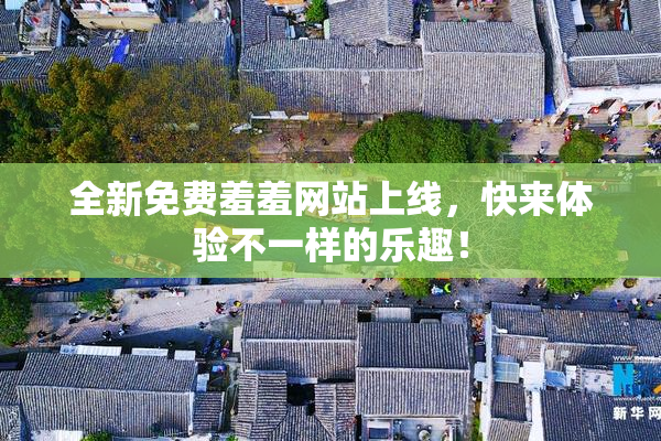 全新免费羞羞网站上线，快来体验不一样的乐趣！