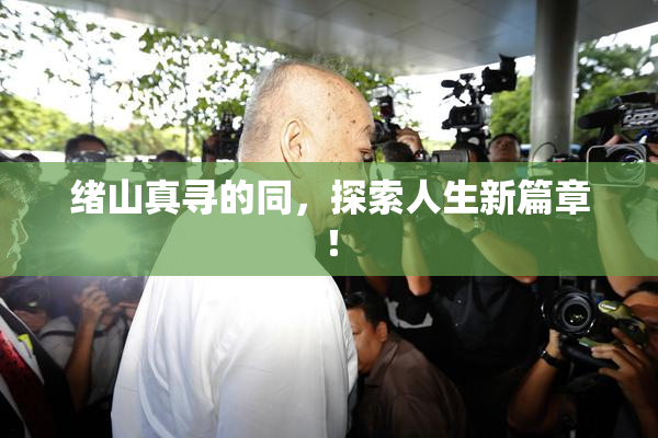 绪山真寻的同，探索人生新篇章！