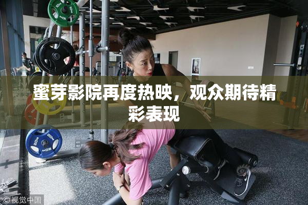 蜜芽影院再度热映，观众期待精彩表现