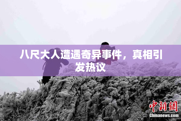 八尺大人遭遇奇异事件，真相引发热议