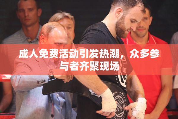 成人免费活动引发热潮，众多参与者齐聚现场