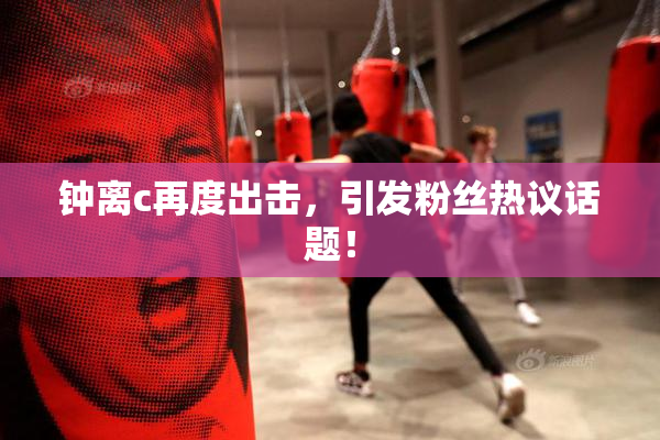 钟离c再度出击，引发粉丝热议话题！