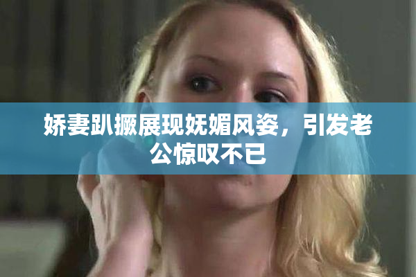 娇妻趴撅展现妩媚风姿，引发老公惊叹不已