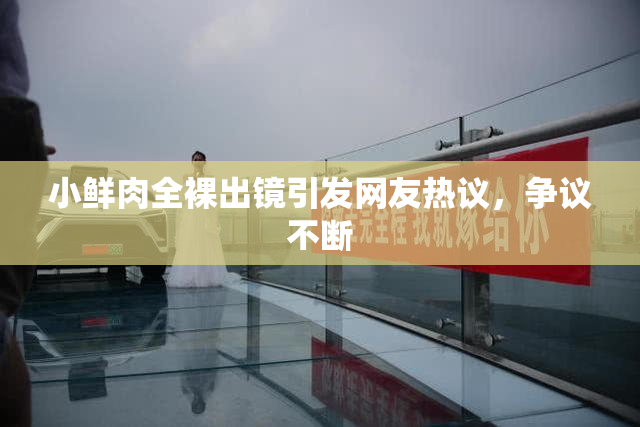 小鲜肉全裸出镜引发网友热议，争议不断