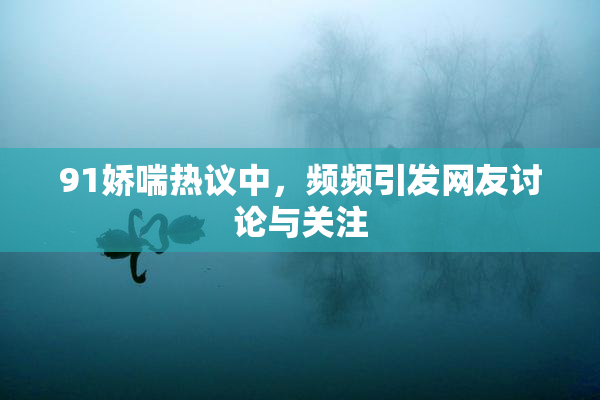 91娇喘热议中，频频引发网友讨论与关注