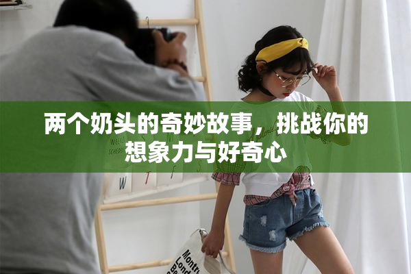 两个奶头的奇妙故事，挑战你的想象力与好奇心