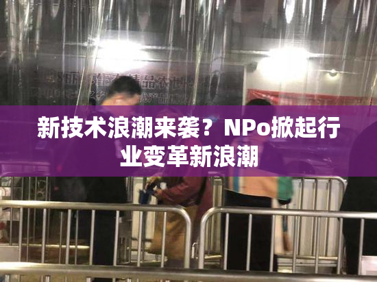新技术浪潮来袭？ΝPo掀起行业变革新浪潮
