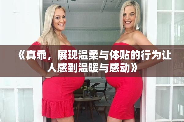 《真乖，展现温柔与体贴的行为让人感到温暖与感动》