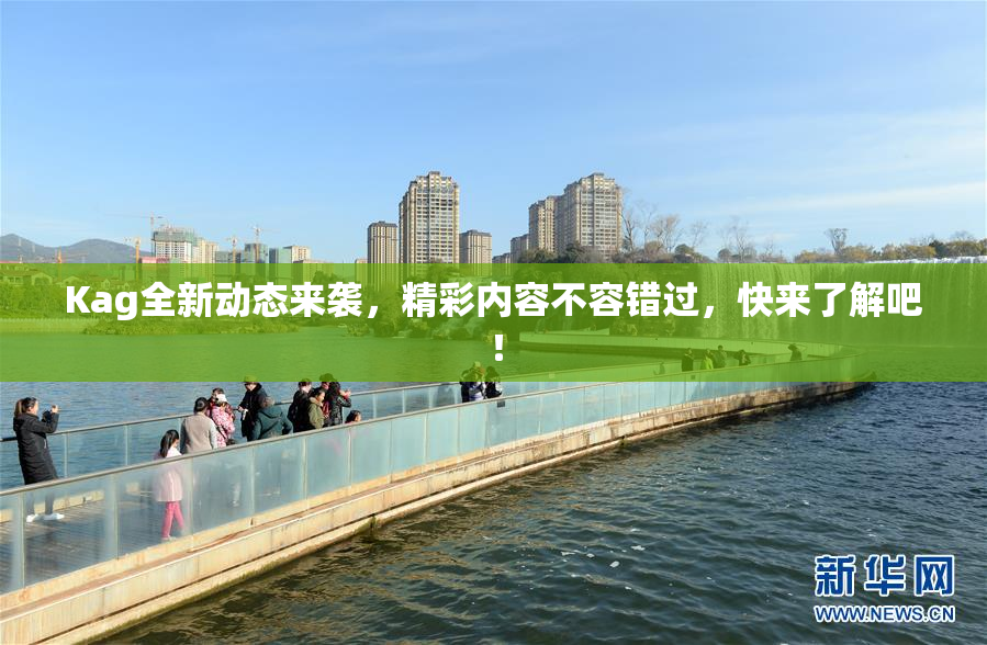 Kag全新动态来袭，精彩内容不容错过，快来了解吧！