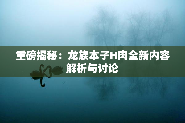 重磅揭秘：龙族本子H肉全新内容解析与讨论
