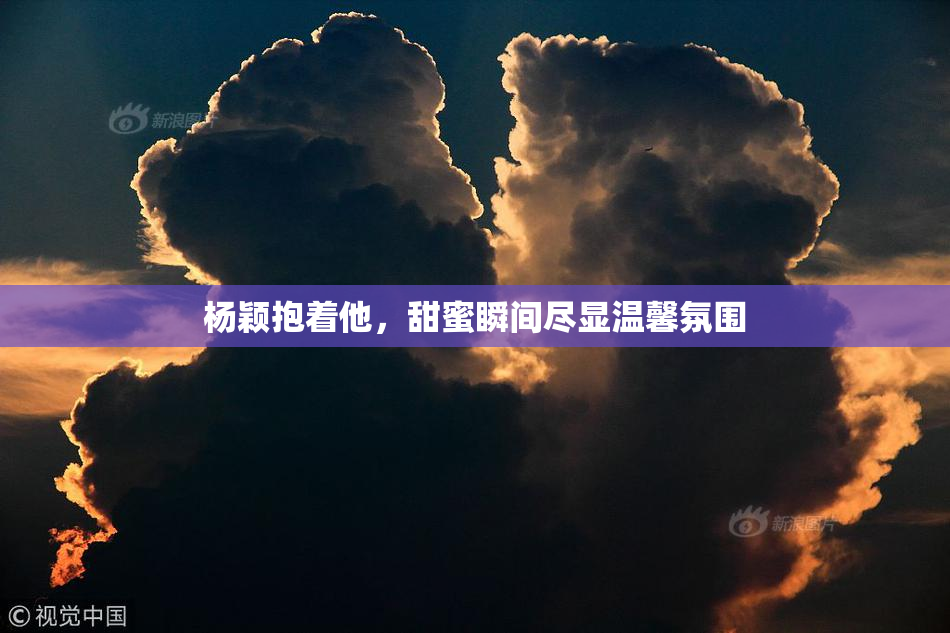 杨颖抱着他，甜蜜瞬间尽显温馨氛围