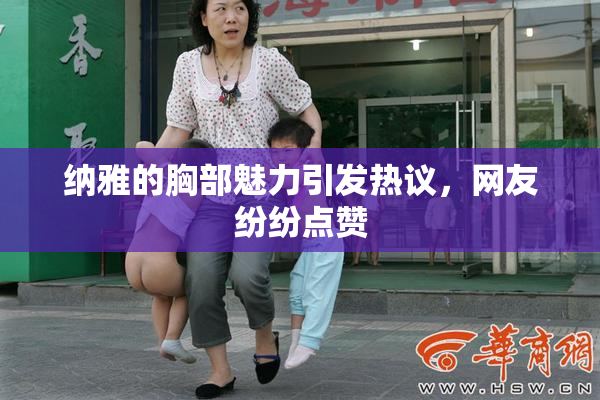 纳雅的胸部魅力引发热议，网友纷纷点赞