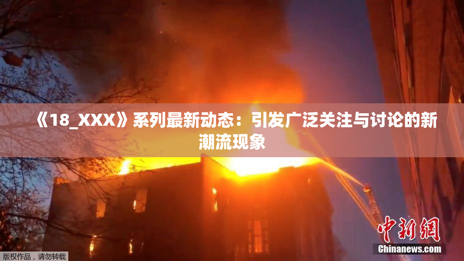 《18_XXX》系列最新动态：引发广泛关注与讨论的新潮流现象