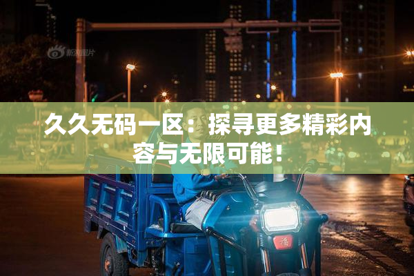 久久无码一区：探寻更多精彩内容与无限可能！
